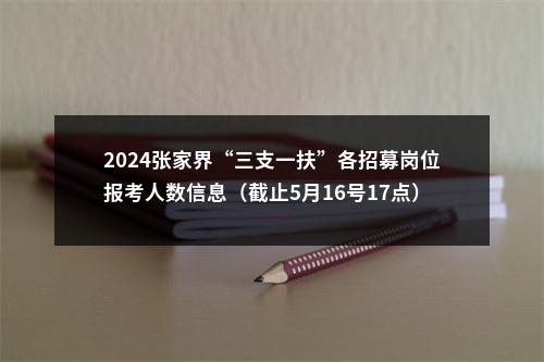 2024张家界“三支一扶”各招募岗位报考人数信息（截止5月16号17点） 图片