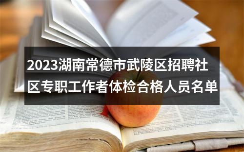 2023湖南常德市武陵区招聘社区专职工作者体检合格人员名单 图片