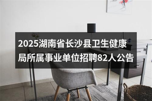 2025湖南省长沙县卫生健康局所属事业单位招聘82人公告 图片