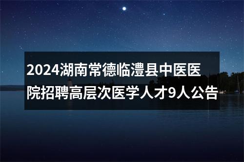 2024湖南常德临澧县中医医院招聘高层次医学人才9人公告 图片