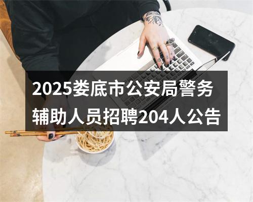 2025娄底市公安局警务辅助人员招聘204人公告 图片