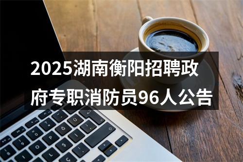 2025湖南衡阳招聘政府专职消防员96人公告 图片