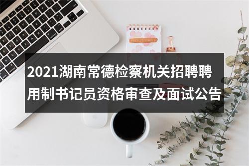 2021湖南常德检察机关招聘聘用制书记员资格审查及面试公告 图片