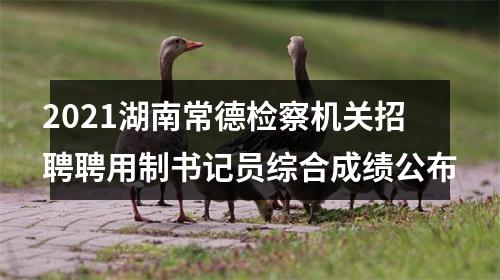 2021湖南常德检察机关招聘聘用制书记员综合成绩公布 图片