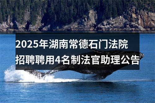 2025年湖南常德石门法院招聘聘用4名制法官助理公告 图片