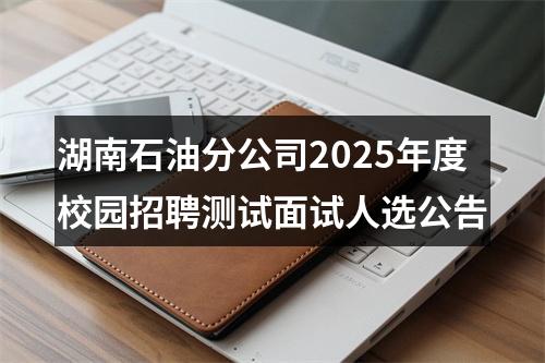 湖南石油分公司2025年度校园招聘测试面试人选公告 图片