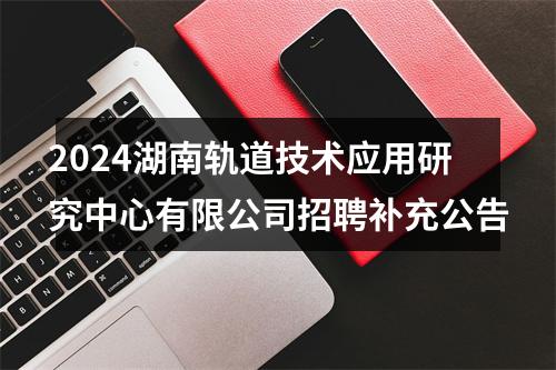 2024湖南轨道技术应用研究中心有限公司招聘补充公告 图片