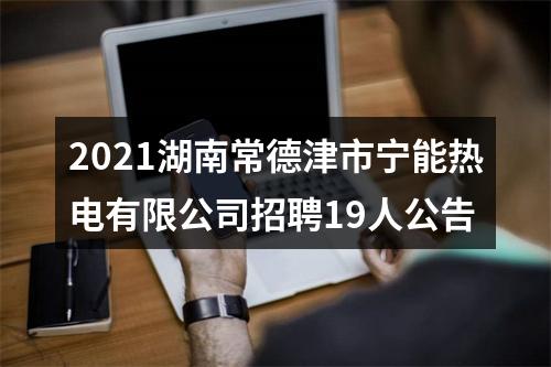 2021湖南常德津市宁能热电有限公司招聘19人公告 图片